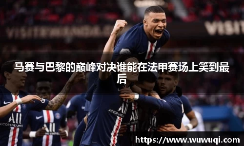 马赛与巴黎的巅峰对决谁能在法甲赛场上笑到最后