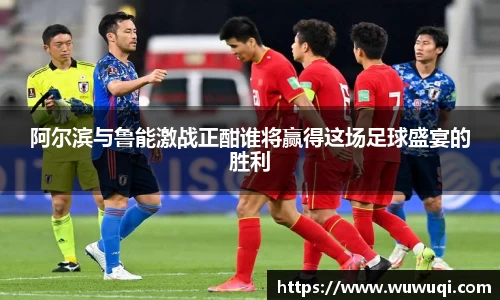 阿尔滨与鲁能激战正酣谁将赢得这场足球盛宴的胜利